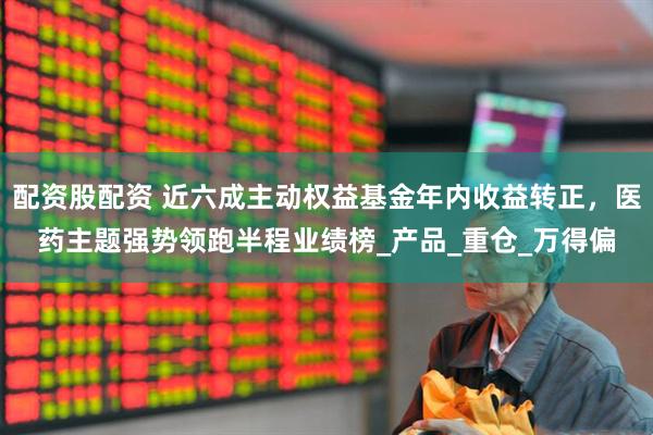配资股配资 近六成主动权益基金年内收益转正，医药主题强势领跑半程业绩榜_产品_重仓_万得偏