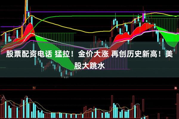 股票配资电话 猛拉！金价大涨 再创历史新高！美股大跳水