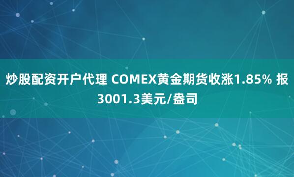 炒股配资开户代理 COMEX黄金期货收涨1.85% 报3001.3美元/盎司