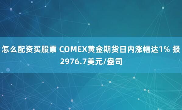 怎么配资买股票 COMEX黄金期货日内涨幅达1% 报2976.7美元/盎司