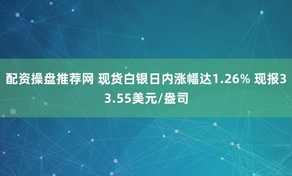 配资操盘推荐网 现货白银日内涨幅达1.26% 现报33.55美元/盎司