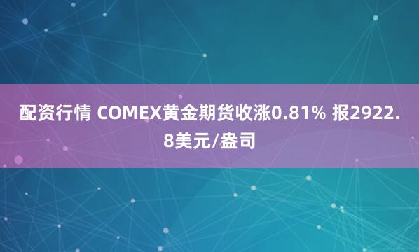配资行情 COMEX黄金期货收涨0.81% 报2922.8美元/盎司