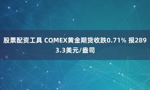 股票配资工具 COMEX黄金期货收跌0.71% 报2893.3美元/盎司
