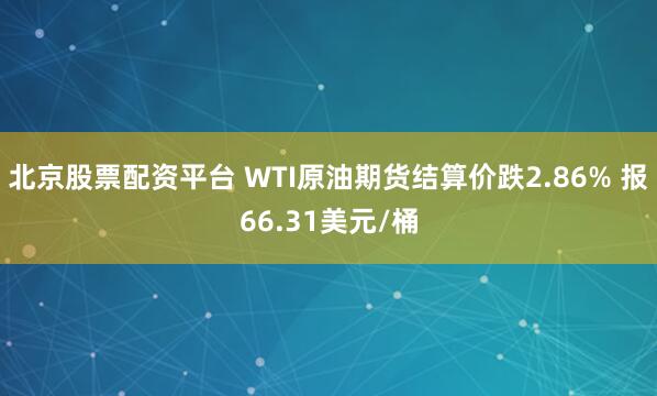 北京股票配资平台 WTI原油期货结算价跌2.86% 报66.31美元/桶