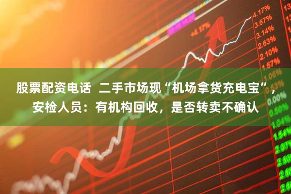 股票配资电话  二手市场现“机场拿货充电宝”，安检人员：有机构回收，是否转卖不确认