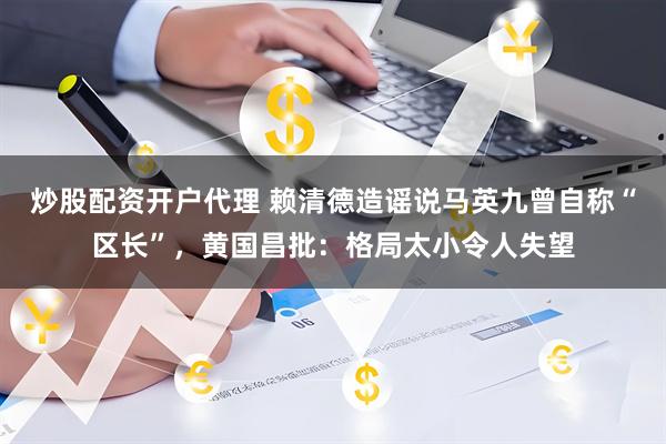 炒股配资开户代理 赖清德造谣说马英九曾自称“区长”，黄国昌批：格局太小令人失望