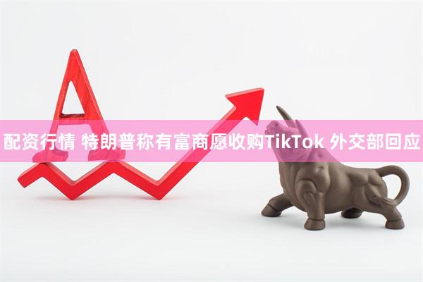配资行情 特朗普称有富商愿收购TikTok 外交部回应