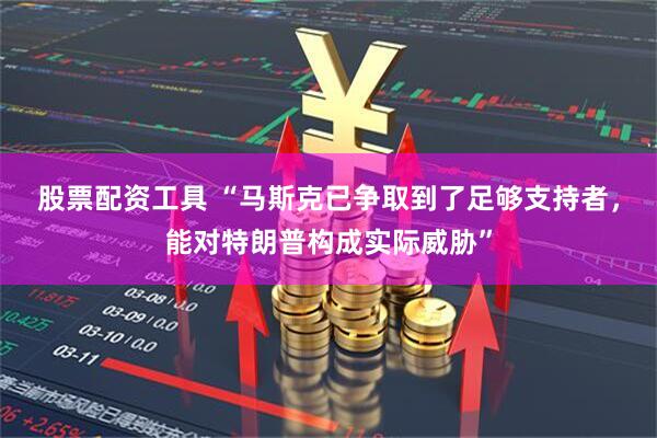 股票配资工具 “马斯克已争取到了足够支持者，能对特朗普构成实际威胁”