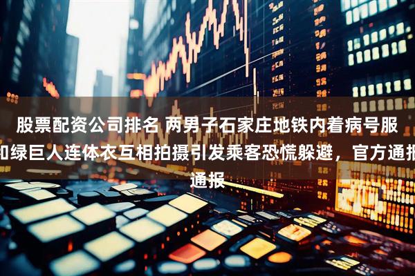 股票配资公司排名 两男子石家庄地铁内着病号服和绿巨人连体衣互相拍摄引发乘客恐慌躲避，官方通报