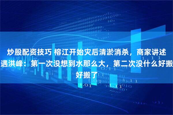 炒股配资技巧 榕江开始灾后清淤消杀，商家讲述两遇洪峰：第一次没想到水那么大，第二次没什么好搬了