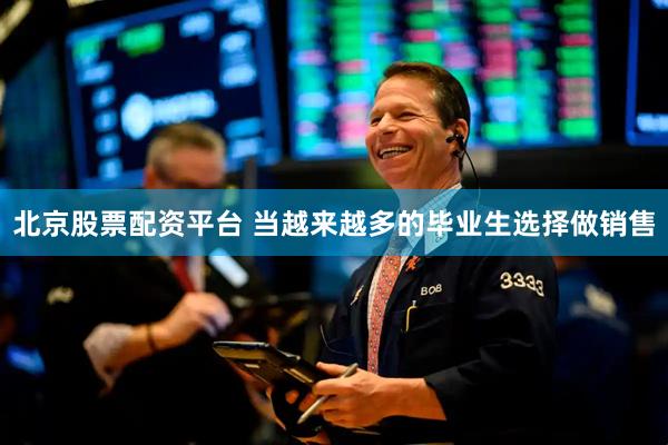 北京股票配资平台 当越来越多的毕业生选择做销售