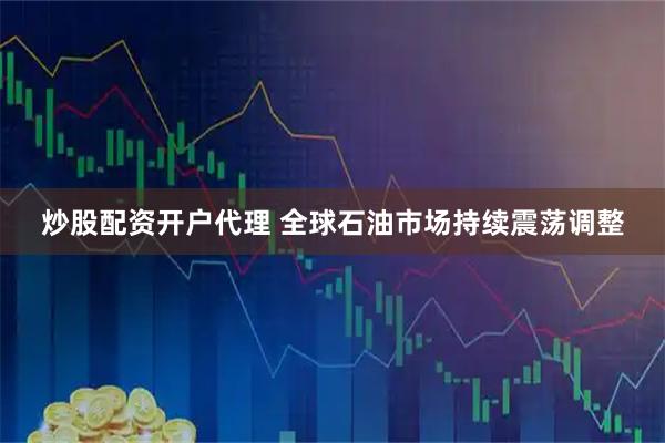炒股配资开户代理 全球石油市场持续震荡调整