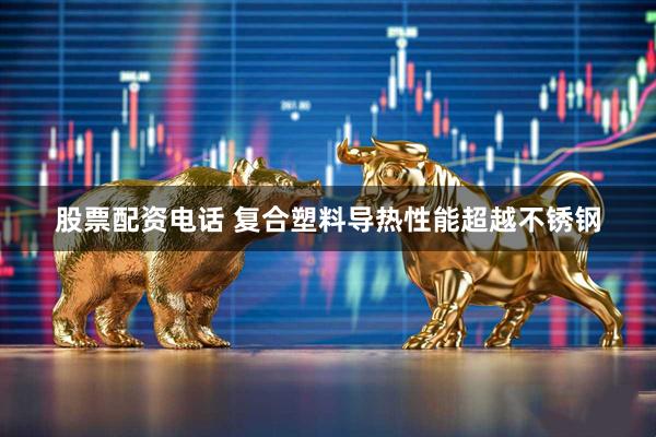 股票配资电话 复合塑料导热性能超越不锈钢