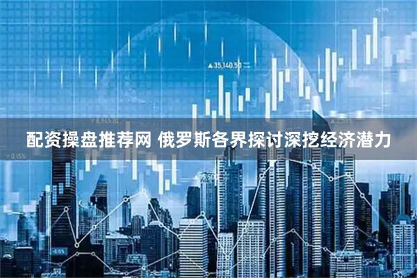 配资操盘推荐网 俄罗斯各界探讨深挖经济潜力