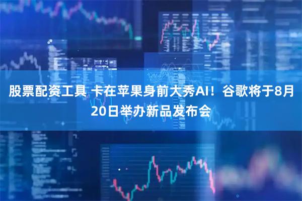 股票配资工具 卡在苹果身前大秀AI！谷歌将于8月20日举办新品发布会
