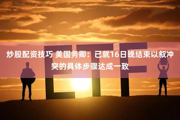 炒股配资技巧 美国务卿：已就16日晚结束以叙冲突的具体步骤达成一致