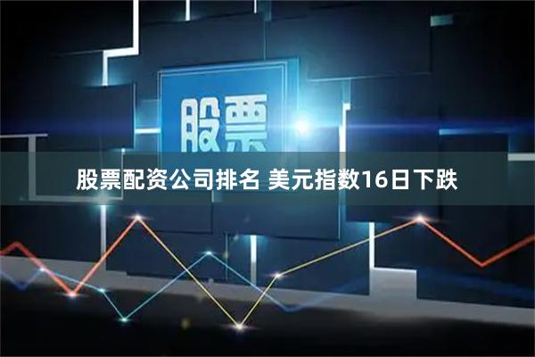 股票配资公司排名 美元指数16日下跌