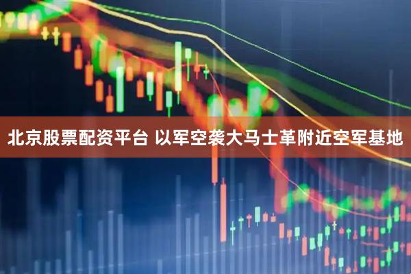 北京股票配资平台 以军空袭大马士革附近空军基地