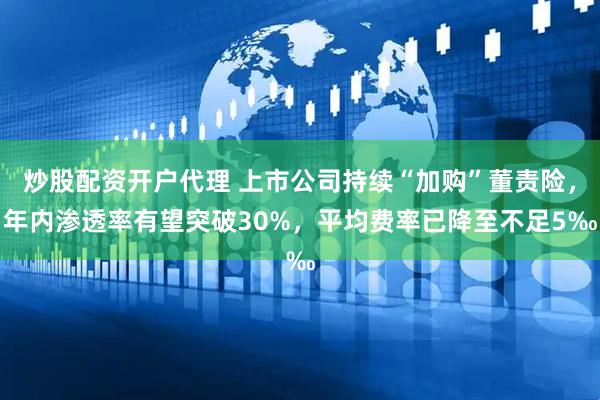 炒股配资开户代理 上市公司持续“加购”董责险，年内渗透率有望突破30%，平均费率已降至不足5‰