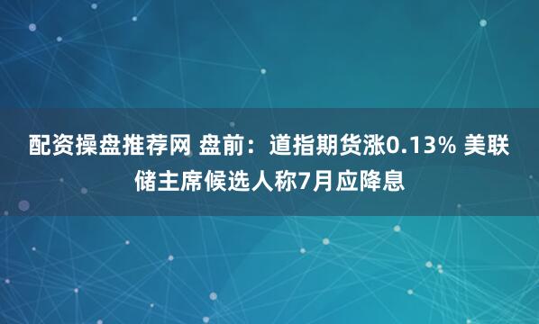 配资操盘推荐网 盘前：道指期货涨0.13% 美联储主席候选人称7月应降息