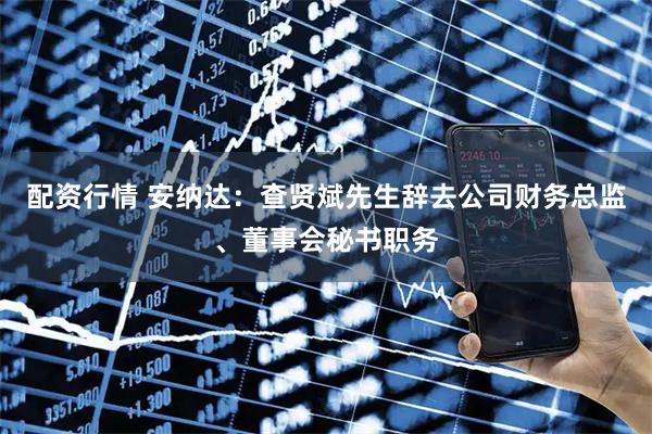 配资行情 安纳达：查贤斌先生辞去公司财务总监、董事会秘书职务