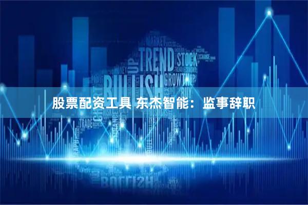 股票配资工具 东杰智能：监事辞职