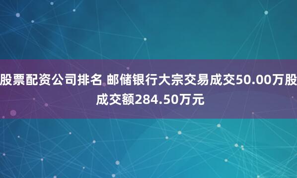 股票配资公司排名 邮储银行大宗交易成交50.00万股 成交额284.50万元