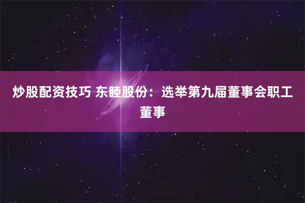 炒股配资技巧 东睦股份：选举第九届董事会职工董事