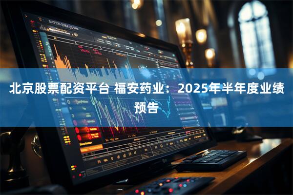 北京股票配资平台 福安药业：2025年半年度业绩预告