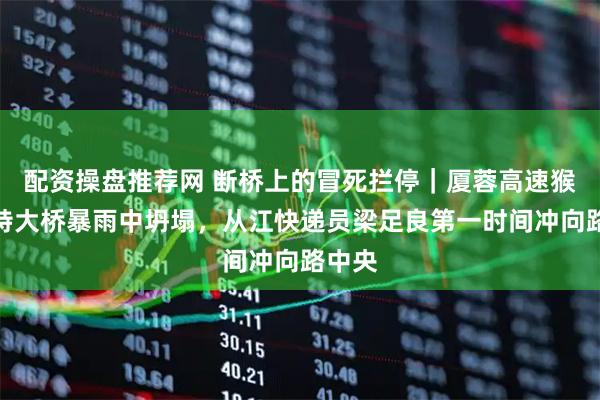 配资操盘推荐网 断桥上的冒死拦停｜厦蓉高速猴子河特大桥暴雨中坍塌，从江快递员梁足良第一时间冲向路中央