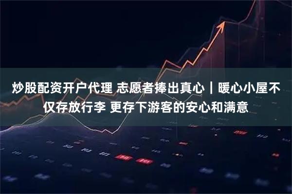 炒股配资开户代理 志愿者捧出真心｜暖心小屋不仅存放行李 更存下游客的安心和满意