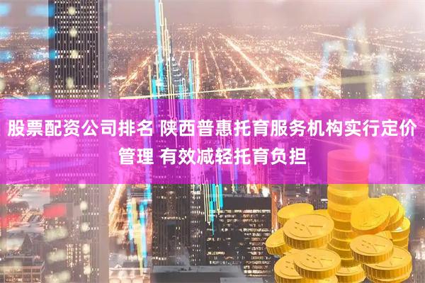 股票配资公司排名 陕西普惠托育服务机构实行定价管理 有效减轻托育负担