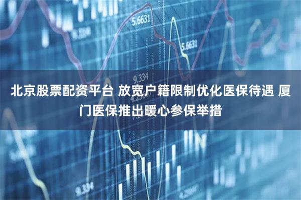 北京股票配资平台 放宽户籍限制优化医保待遇 厦门医保推出暖心参保举措