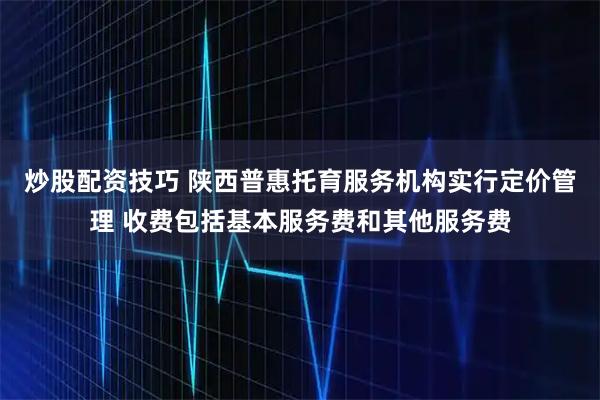 炒股配资技巧 陕西普惠托育服务机构实行定价管理 收费包括基本服务费和其他服务费