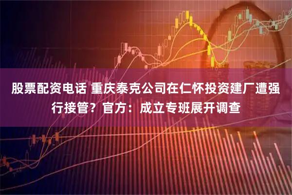 股票配资电话 重庆泰克公司在仁怀投资建厂遭强行接管？官方：成立专班展开调查