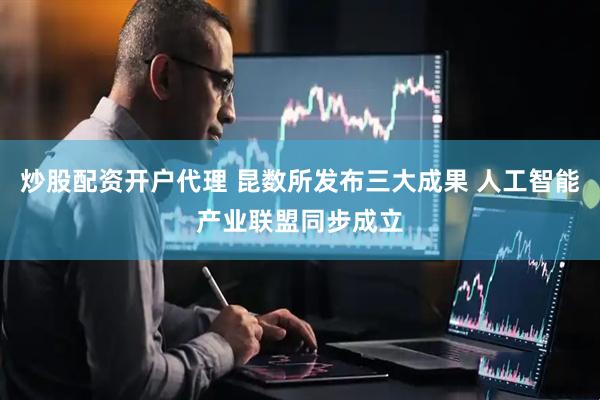 炒股配资开户代理 昆数所发布三大成果 人工智能产业联盟同步成立