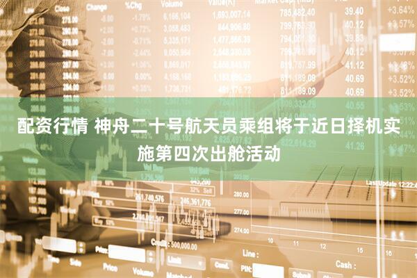 配资行情 神舟二十号航天员乘组将于近日择机实施第四次出舱活动