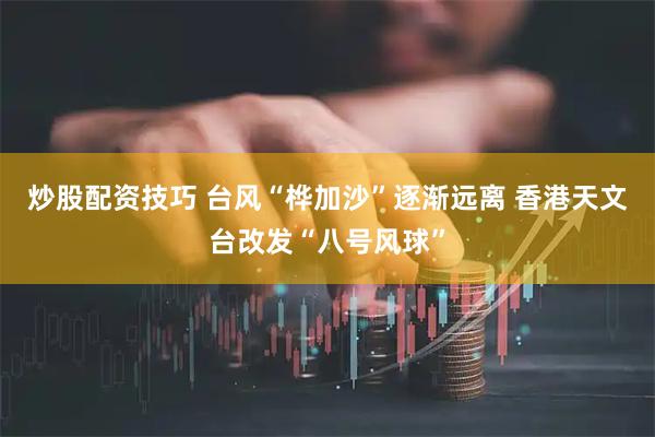 炒股配资技巧 台风“桦加沙”逐渐远离 香港天文台改发“八号风球”